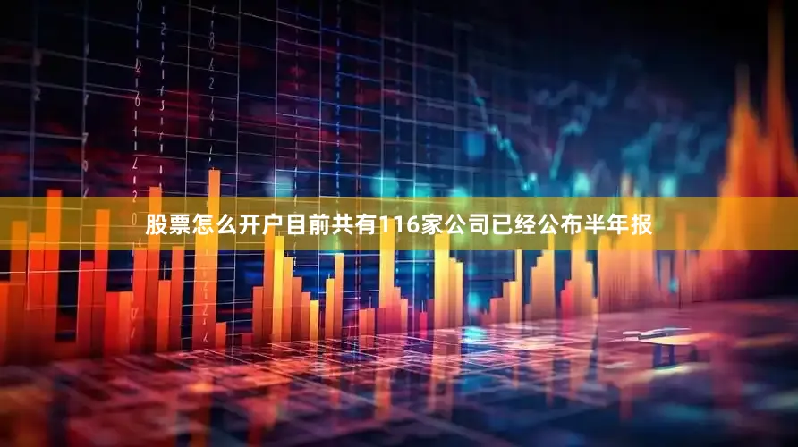 股票怎么开户目前共有116家公司已经公布半年报