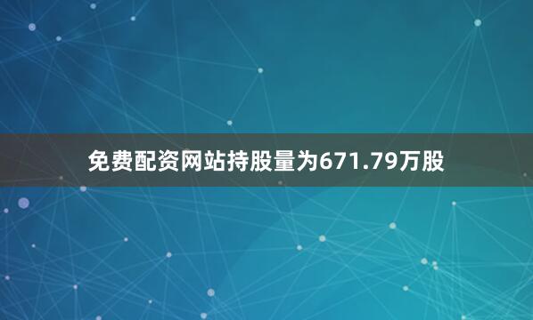 免费配资网站持股量为671.79万股
