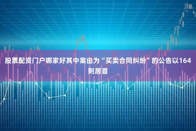 股票配资门户哪家好其中案由为“买卖合同纠纷”的公告以164则居首