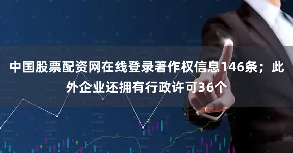 中国股票配资网在线登录著作权信息146条；此外企业还拥有行政许可36个