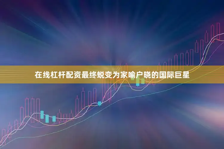在线杠杆配资最终蜕变为家喻户晓的国际巨星