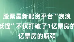 股票最新配资平台“浪浪山小妖怪”不仅打破了1亿票房的瓶颈