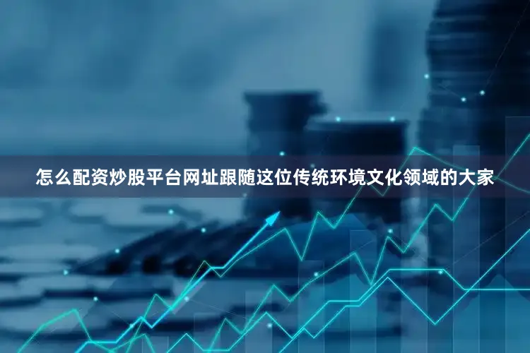 怎么配资炒股平台网址跟随这位传统环境文化领域的大家