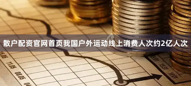 散户配资官网首页我国户外运动线上消费人次约2亿人次